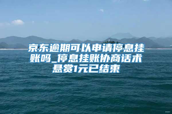 京东逾期可以申请停息挂账吗_停息挂账协商话术悬赏1元已结束