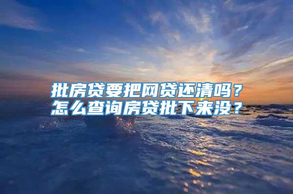 批房贷要把网贷还清吗？怎么查询房贷批下来没？