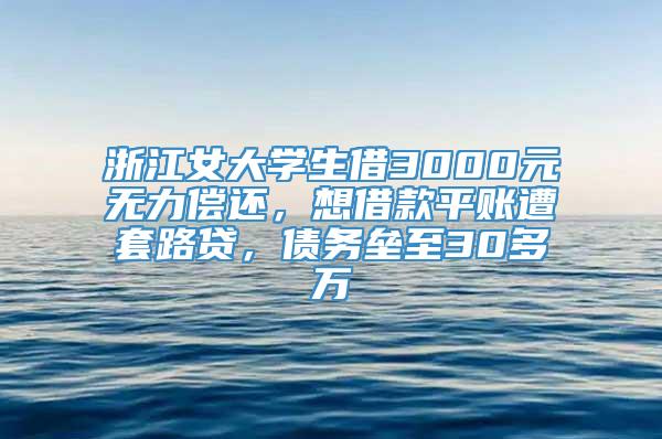 浙江女大学生借3000元无力偿还，想借款平账遭套路贷，债务垒至30多万