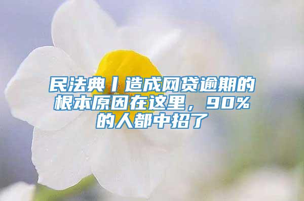 民法典丨造成网贷逾期的根本原因在这里，90%的人都中招了