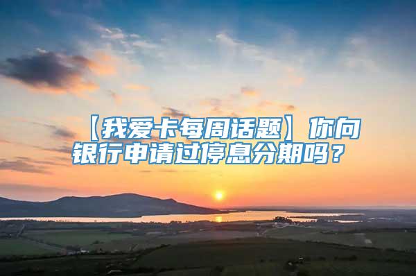 【我爱卡每周话题】你向银行申请过停息分期吗？