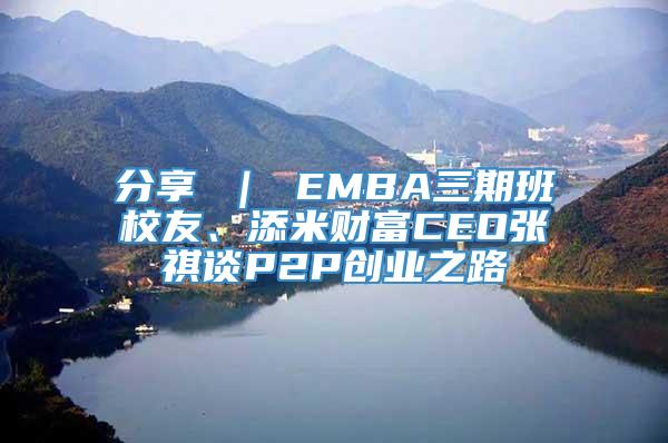 分享 ｜ EMBA三期班校友、添米财富CEO张祺谈P2P创业之路