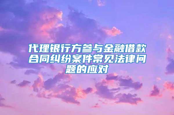 代理银行方参与金融借款合同纠纷案件常见法律问题的应对