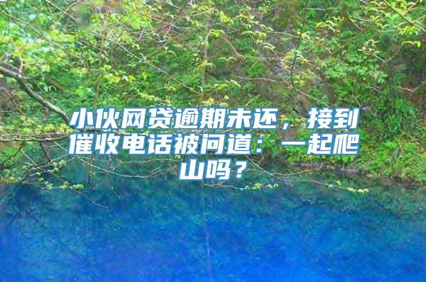 小伙网贷逾期未还，接到催收电话被问道：一起爬山吗？