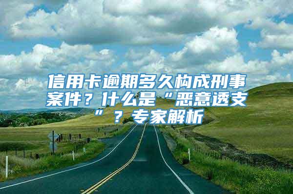 信用卡逾期多久构成刑事案件？什么是“恶意透支”？专家解析