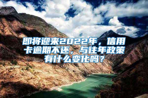 即将迎来2022年，信用卡逾期不还，与往年政策有什么变化吗？