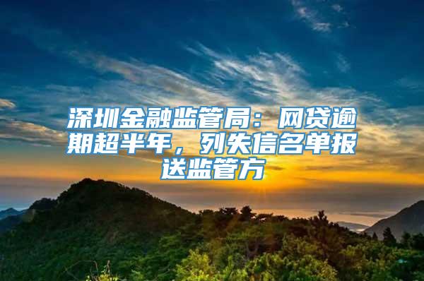 深圳金融监管局：网贷逾期超半年，列失信名单报送监管方