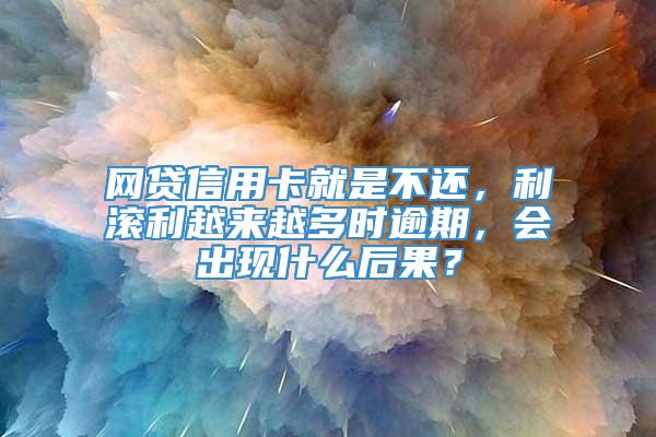 网贷信用卡就是不还，利滚利越来越多时逾期，会出现什么后果？