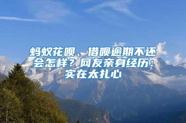 蚂蚁花呗、借呗逾期不还会怎样？网友亲身经历：实在太扎心