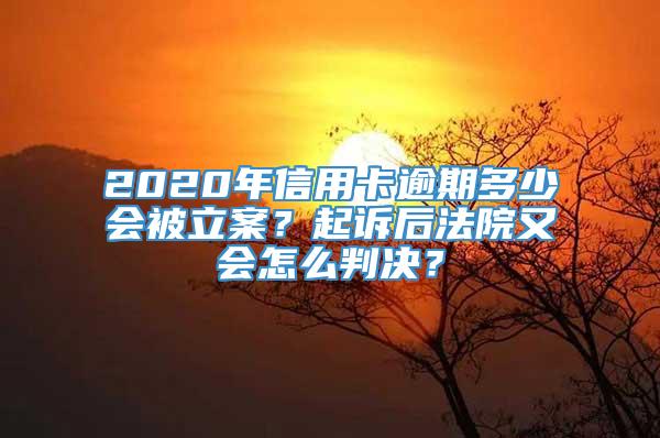 2020年信用卡逾期多少会被立案？起诉后法院又会怎么判决？