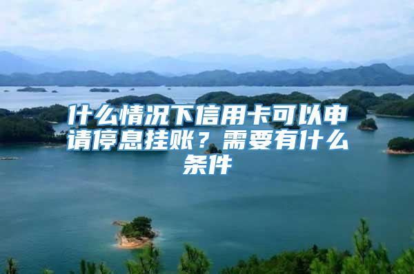 什么情况下信用卡可以申请停息挂账？需要有什么条件