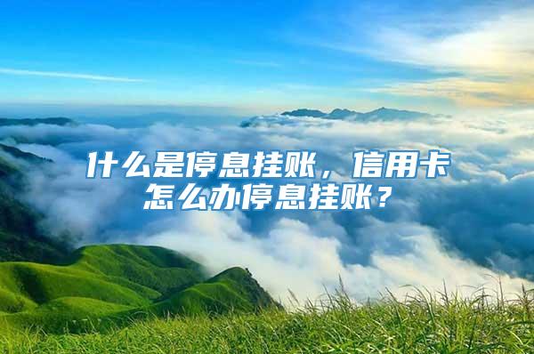 什么是停息挂账，信用卡怎么办停息挂账？