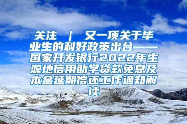 关注 ｜ 又一项关于毕业生的利好政策出台——国家开发银行2022年生源地信用助学贷款免息及本金延期偿还工作通知解读