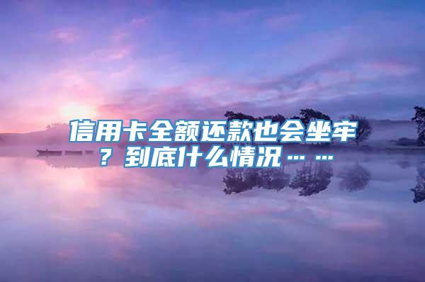 信用卡全额还款也会坐牢？到底什么情况……