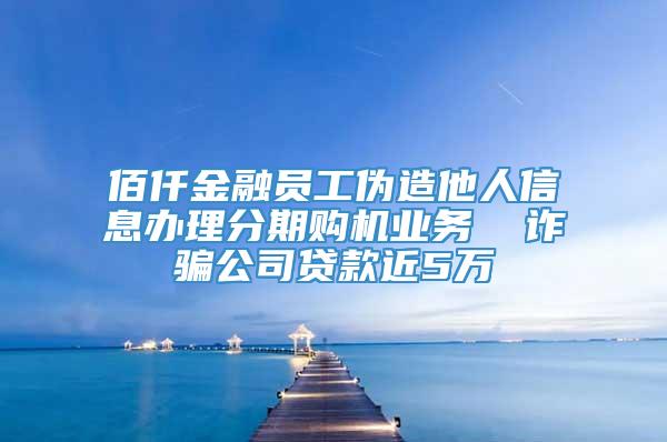 佰仟金融员工伪造他人信息办理分期购机业务  诈骗公司贷款近5万