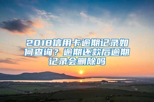 2018信用卡逾期记录如何查询？逾期还款后逾期记录会删除吗