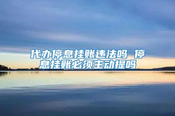 代办停息挂账违法吗 停息挂账必须主动提吗