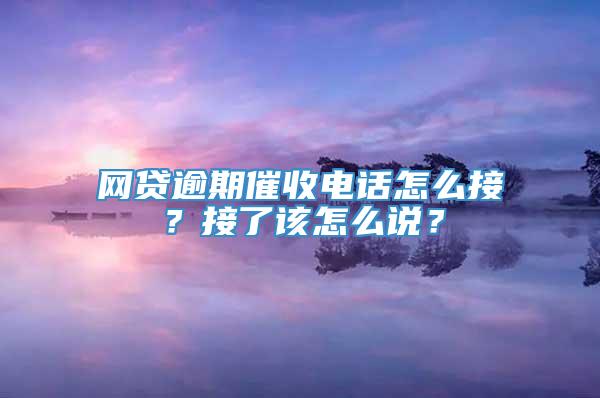 网贷逾期催收电话怎么接？接了该怎么说？