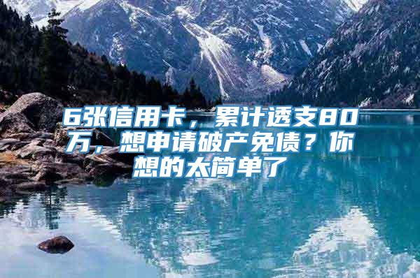 6张信用卡，累计透支80万，想申请破产免债？你想的太简单了