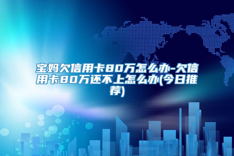 宝妈欠信用卡80万怎么办-欠信用卡80万还不上怎么办(今日推荐)