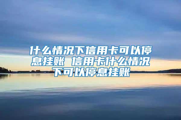 什么情况下信用卡可以停息挂账 信用卡什么情况下可以停息挂账