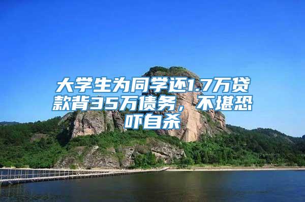 大学生为同学还1.7万贷款背35万债务，不堪恐吓自杀