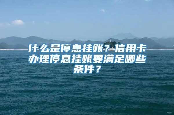 什么是停息挂账？信用卡办理停息挂账要满足哪些条件？