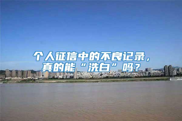 个人征信中的不良记录，真的能“洗白”吗？