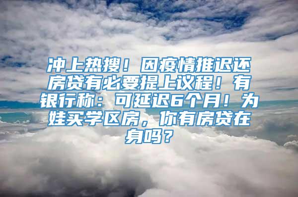 冲上热搜！因疫情推迟还房贷有必要提上议程！有银行称：可延迟6个月！为娃买学区房，你有房贷在身吗？