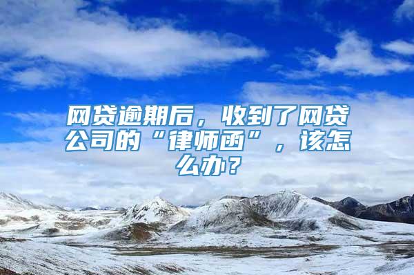 网贷逾期后，收到了网贷公司的“律师函”，该怎么办？