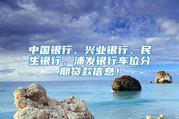 中国银行、兴业银行、民生银行、浦发银行车位分期贷款信息！