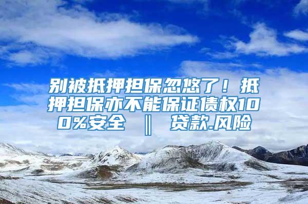 别被抵押担保忽悠了！抵押担保亦不能保证债权100%安全 ‖ 贷款.风险