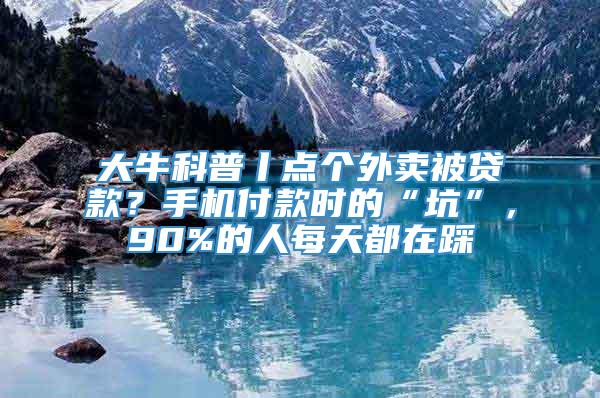 大牛科普丨点个外卖被贷款？手机付款时的“坑”，90%的人每天都在踩