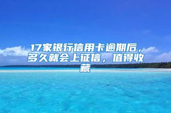 17家银行信用卡逾期后，多久就会上征信，值得收藏