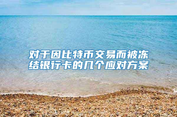 对于因比特币交易而被冻结银行卡的几个应对方案