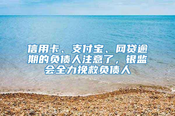 信用卡、支付宝、网贷逾期的负债人注意了，银监会全力挽救负债人