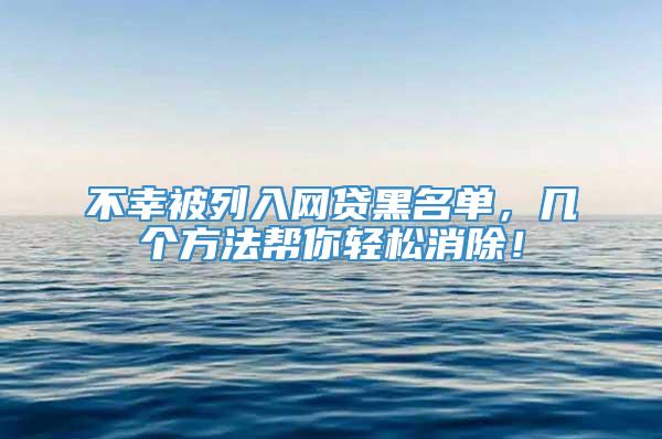 不幸被列入网贷黑名单，几个方法帮你轻松消除！