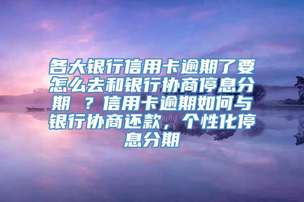 各大银行信用卡逾期了要怎么去和银行协商停息分期 ？信用卡逾期如何与银行协商还款，个性化停息分期