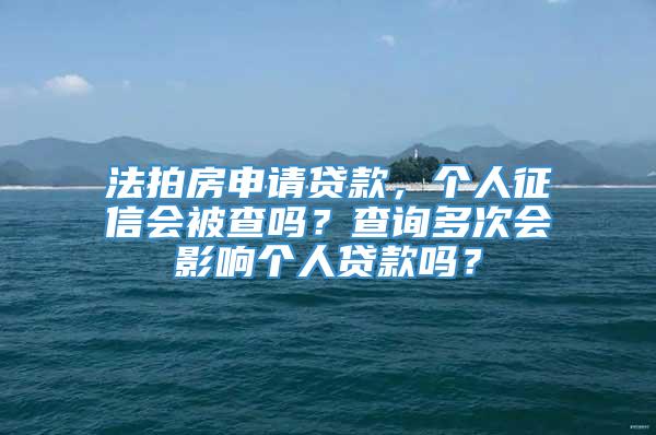 法拍房申请贷款，个人征信会被查吗？查询多次会影响个人贷款吗？