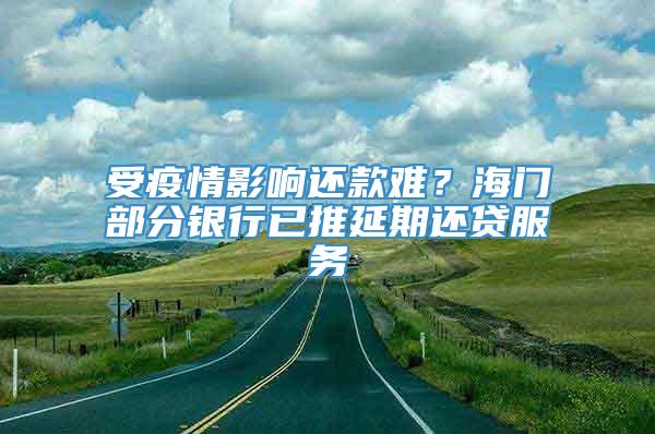 受疫情影响还款难？海门部分银行已推延期还贷服务