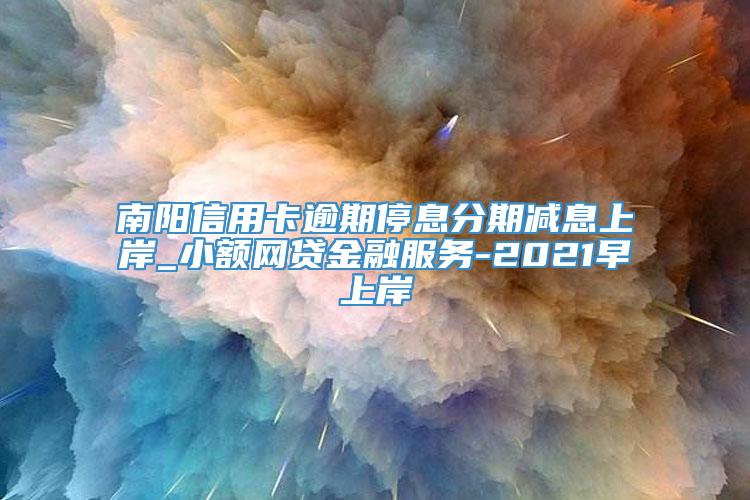 南阳信用卡逾期停息分期减息上岸_小额网贷金融服务-2021早上岸