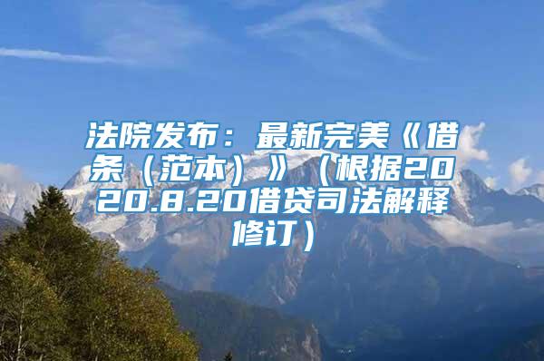 法院发布：最新完美《借条（范本）》（根据2020.8.20借贷司法解释修订）