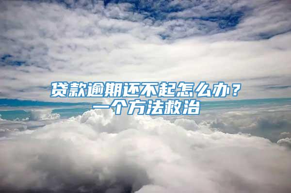 贷款逾期还不起怎么办？一个方法救治