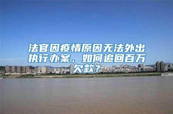 法官因疫情原因无法外出执行办案，如何追回百万欠款？