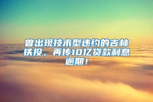 曾出现技术型违约的吉林铁投，再传10亿贷款利息逾期！