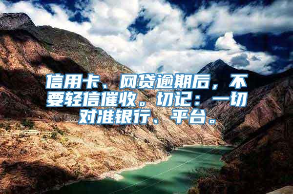 信用卡、网贷逾期后，不要轻信催收。切记：一切对准银行、平台。