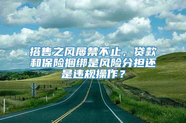 搭售之风屡禁不止，贷款和保险捆绑是风险分担还是违规操作？