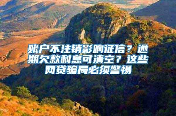 账户不注销影响征信？逾期欠款利息可清空？这些网贷骗局必须警惕