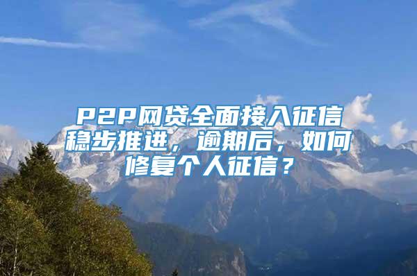 P2P网贷全面接入征信稳步推进，逾期后，如何修复个人征信？