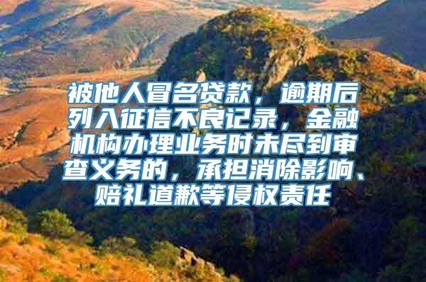 被他人冒名贷款，逾期后列入征信不良记录，金融机构办理业务时未尽到审查义务的，承担消除影响、赔礼道歉等侵权责任